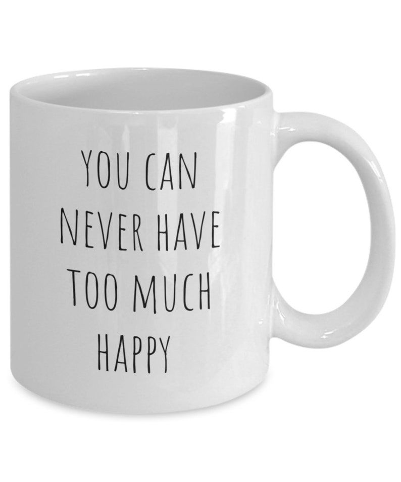 You Can Never Have Too Much Happy Coffee Mug, Happy Mug, Gift for Best