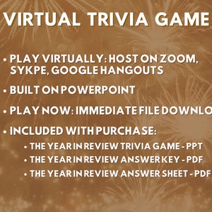 May include: A digital image with a gold background and fireworks. The text "VIRTUAL TRIVIA GAME" is at the top of the image. The text below reads: "PLAY VIRTUALLY: HOST ON ZOOM, SYKPE, GOOGLE HANGOUTS", "BUILT ON POWERPOINT", "PLAY NOW: IMMEDIATE FILE DOWNLOAD", "INCLUDED WITH PURCHASE:", "THE YEAR IN REVIEW TRIVIA GAME - PPT", "THE YEAR IN REVIEW ANSWER KEY - PDF", "THE YEAR IN REVIEW ANSWER SHEET - PDF".