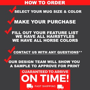 May include: How to order a custom mug with a horse design. Select your mug size and color, make your purchase, fill out your feature list, and contact us with any questions. Our design team will show you a sample to approve for print. Guaranteed to arrive on time with fast shipping.