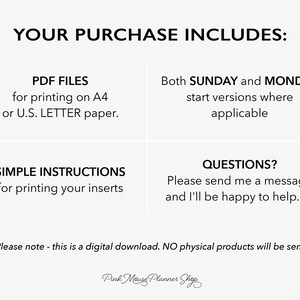May include: A digital download for printable planner inserts. The text reads "Your purchase includes: PDF files for printing on A4 or U.S. LETTER paper. Both SUNDAY and MONDAY start versions where applicable. Simple instructions for printing your inserts. Questions? Please send me a message and I'll be happy to help. **Please note - this is a digital download. NO physical products will be sent** Pink Mouse Planner Shop"