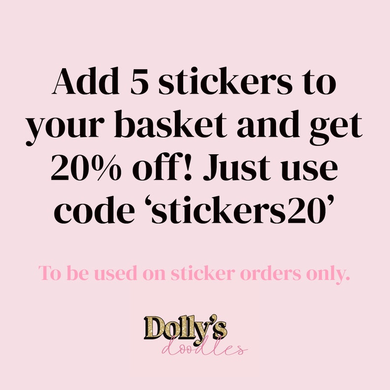 May include: Pink background with black text that reads: Add 5 stickers to your basket and get 20% off! Just use code 'stickers20'. To be used on sticker orders only.  The text 'Dolly's doodles' is in black with gold glitter accents.