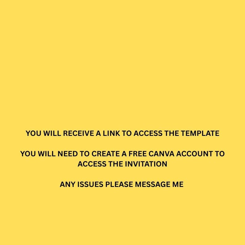 May include: Yellow background with white text. The text reads: "YOU WILL RECEIVE A LINK TO ACCESS THE TEMPLATE. YOU WILL NEED TO CREATE A FREE CANVA ACCOUNT TO ACCESS THE INVITATION. ANY ISSUES PLEASE MESSAGE ME."