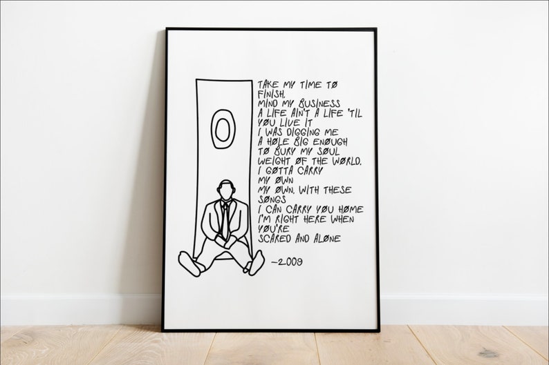 May include: Black and white line art print of a person sitting in a doorway with a quote about taking time to finish and minding one's business. The quote reads "Take my time to finish mind my business a life ain't a life 'til you live it I was digging me a hole big enough to bury my soul weight of the world. I gotta carry my own my own. With these songs I can carry you home I'm right here when you're scared and alone -2.009"