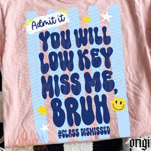 May include: A light pink t-shirt with the text "Admit it, YOU WILL LOW KEY MISS ME, BRUH" in blue and white. The shirt also has a yellow smiley face and the hashtag "#CLASS DISMISSED".