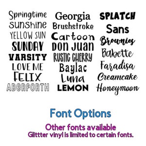 May include: A list of font names in black text on a white background. The font names include: Springtime, Sunshine, Yellow Sun, Sunday, Varsity, Love Me, Felix, Aberforth, Georgia, Brushstroke, Cartoon, Don Juan, Rustic Cherry, Baylac, Luna, Lemon, Splatch, Sans, Brownies, Babette, Faradisa, Creamcake, Honeymoon. The text at the bottom of the image reads: Font Options, Other fonts available, Glitter vinyl is limited to certain fonts.