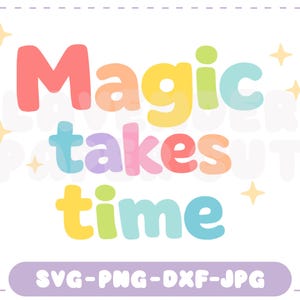 May include: A colorful graphic with the words "Magic takes time" in bubble letters. The text is in shades of red, orange, yellow, green, blue, and purple. The bottom of the graphic includes the text "SVG-PNG-DXF-JPG" in a purple rounded rectangle.