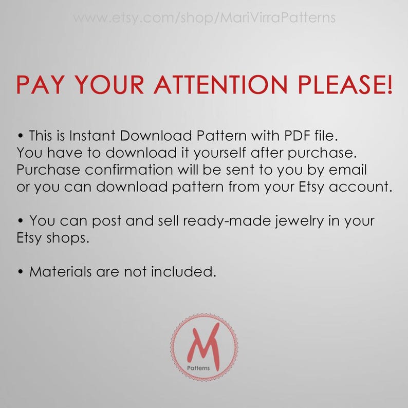 May include: A white text box with black text that reads "PAY YOUR ATTENTION PLEASE!" and includes three bullet points with information about an instant download pattern. The text reads: "This is Instant Download Pattern with PDF file. You have to download it yourself after purchase. Purchase confirmation will be sent to you by email or you can download pattern from your Etsy account. You can post and sell ready-made jewellery in your Etsy shops. Materials are not included." Below the text box is a red logo with a white "M" and the word "Patterns" underneath.