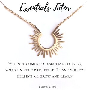 May include: Gold necklace with a sunburst pendant and a message that reads "When it comes to essentials tutors, you shine the brightest. Thank you for helping me grow and learn." The necklace is from the brand "ROCO & JO".
