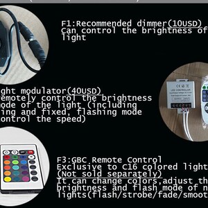 May include: Three different types of LED light controllers. The first is a simple dimmer switch. The second is a remote control with a black and white LED controller. The third is a remote control with a multi-colored LED controller. The text on the image reads: "F1: Recommended dimmer (10USD) Can control the brightness of the light F2: Light modulator (40USD) Can remotely control the brightness and mode of the light (including flashing and fixed, flashing mode can control the speed) F3: GBC. Remote Control Exclusive to C16 colored light strip (Not sold separately) It can change colors, adjust the brightness and flash mode of neon lights(flash/strobe/fade/smooth)"