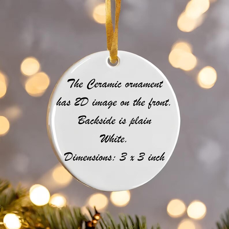 May include: A white ceramic ornament with a gold ribbon for hanging. The text on the front reads: "The Ceramic ornament has 2D image on the front. Backside is plain White. Dimensions: 3 x 3 inch."