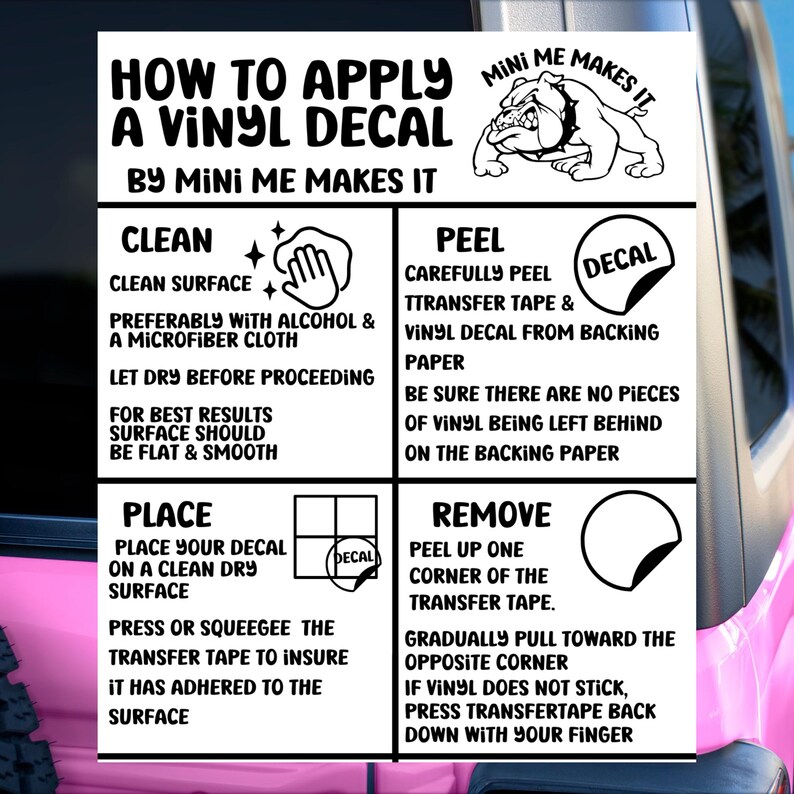 May include: A black and white graphic with instructions on how to apply a vinyl decal. The graphic features a bulldog illustration and the text "Mini Me Makes It". The instructions include steps for cleaning the surface, peeling the decal, placing the decal, and removing the transfer tape.