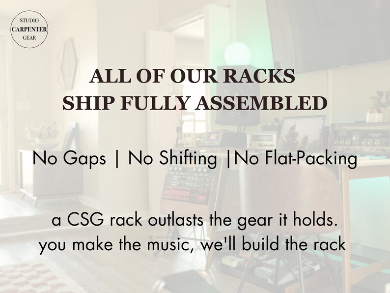 May include: A black and white image with text that reads "ALL OF OUR RACKS SHIP FULLY ASSEMBLED No Gaps | No Shifting | No Flat-Packing a CSG rack outlasts the gear it holds. you make the music, we'll build the rack".