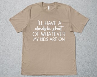 I&#39;ll Have a Double Shot of Whatever My Kids Are On Shirt, Mommy T-Shirt, Mom Shirt, Motherhood Shirts, Mama Tees, Mother&#39;s Day Gift