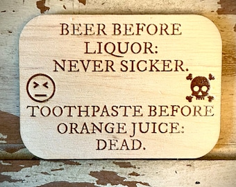 Funny magnet.  Beer before liquor-Never sicker.  Toothpaste before orange juice-Dead.  Funny refrigerator magnet