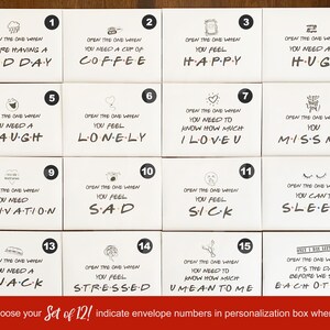 May include: Set of 12 white envelopes with black text and illustrations. Each envelope has a number from 1 to 16. The text on the envelopes reads: "Open the one when you are having a bad day", "Open the one when you need a cup of coffee", "Open the one when you feel happy", "Open the one when you need a hug", "Open the one when you need a laugh", "Open the one when you feel lonely", "Open the one when you need to know how much I love you", "Open the one when you miss me", "Open the one when you need motivation", "Open the one when you feel sad", "Open the one when you feel sick", "Open the one when you can't sleep", "Open the one when you need a snack", "Open the one when you feel stressed", "Open the one when you need to know how much you mean to me", "Open the one when it's the day before we see each other".