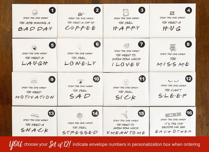 May include: Set of 12 white envelopes with black text and illustrations. Each envelope has a number from 1 to 16. The text on the envelopes reads: "Open the one when you are having a bad day", "Open the one when you need a cup of coffee", "Open the one when you feel happy", "Open the one when you need a hug", "Open the one when you need a laugh", "Open the one when you feel lonely", "Open the one when you need to know how much I love you", "Open the one when you miss me", "Open the one when you need motivation", "Open the one when you feel sad", "Open the one when you feel sick", "Open the one when you can't sleep", "Open the one when you need a snack", "Open the one when you feel stressed", "Open the one when you need to know how much you mean to me", "Open the one when it's the day before we see each other".