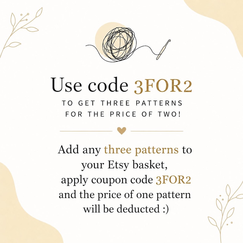 May include: A white graphic with a black line drawing of a yarn ball and crochet hook at the top. The text reads: Use code 3FOR2 TO GET THREE PATTERNS FOR THE PRICE OF TWO! Add any three patterns to your Etsy basket, apply coupon code 3FOR2.