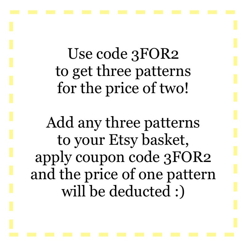 May include: Text on a white background with a yellow dashed border. The text reads: "Use code 3FOR2 to get three patterns for the price of two! Add any three patterns to your Etsy basket, apply coupon code 3FOR2 and the price of one pattern will be deducted :)"