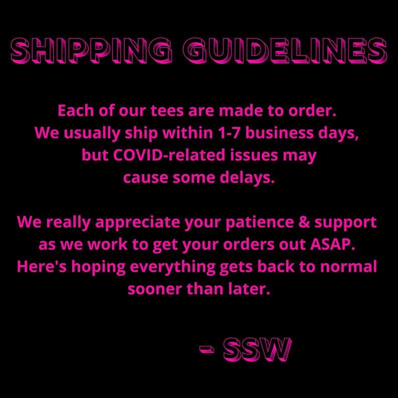Puede incluir: Texto rosa sobre fondo negro con las palabras "SHIPPING GUIDELINES" en la parte superior. El texto explica que los pedidos se hacen por encargo y normalmente se env&iacute;an en un plazo de 1 a 7 d&iacute;as h&aacute;biles, pero que los problemas relacionados con el COVID-19 pueden causar retrasos. El texto tambi&eacute;n expresa agradecimiento por la paciencia y el apoyo de los clientes. El texto termina con "SSW" en una fuente m&aacute;s grande.