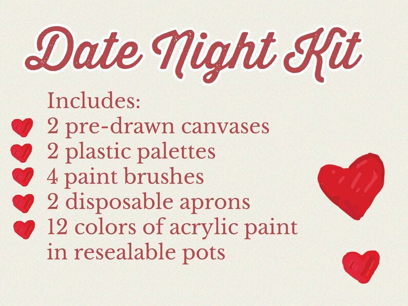 May include: Date Night Kit includes two pre-drawn canvases, two plastic palettes, four paint brushes, two disposable aprons, and twelve colors of acrylic paint in resealable pots.