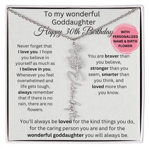 May include: A silver necklace with a pendant that says "Goddaughter" with a floral design. The necklace comes in a box with a message that says "To my wonderful Goddaughter Happy 30th Birthday. Never forget that I love you. I hope you believe in yourself as much as I believe in you. Whenever you feel overwhelmed and life gets tough, always remember that if there is no rain, there are no flowers. You are braver than you believe, stronger than you seem, smarter than you think, and loved more than you know. You'll always be loved for the kind things you do, for the caring person you are and for the wonderful goddaughter you will always be."