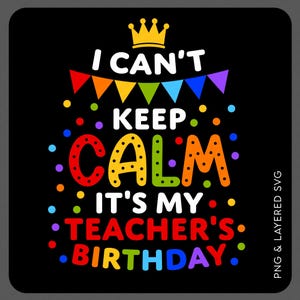 May include: Black square graphic with the text "I CAN'T KEEP CALM IT'S MY TEACHER'S BIRTHDAY" in colorful letters. A gold crown and a rainbow banner are at the top. Colorful dots surround the text.