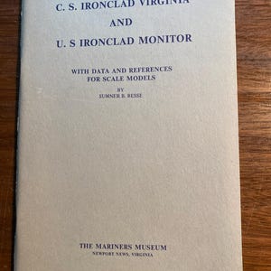 May include: Book cover with the title "C. S. IRONCLAD VIRGINIA AND U. S IRONCLAD MONITOR" with data and references for scale models by Sumner B. Besse. The book is published by The Mariners Museum, Newport News, Virginia.