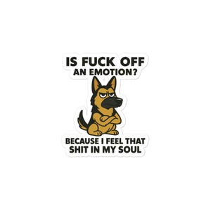 May include: A sticker featuring a cartoon German Shepherd with crossed arms and a stern expression. The text above reads "IS FUCK OFF AN EMOTION?" and below, "BECAUSE I FEEL THAT SHIT IN MY SOUL."