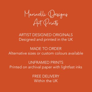 May include: Orange background with white text that reads "Marinelli Designs Art Prints". The text below reads "ARTIST DESIGNED ORIGINALS Designed and printed in the UK MADE TO ORDER Alternative sizes or custom colours available UNFRAMED PRINTS Printed on archival paper with lightfast inks FREE DELIVERY Within the UK"
