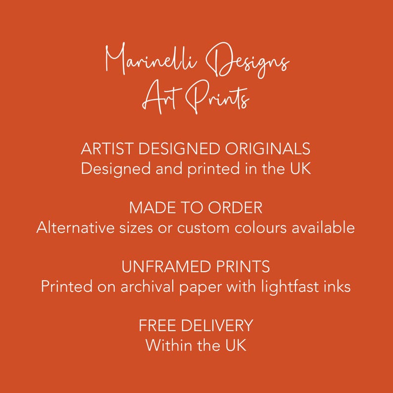 May include: Orange background with white text that reads "Marinelli Designs Art Prints". The text below reads "ARTIST DESIGNED ORIGINALS Designed and printed in the UK MADE TO ORDER Alternative sizes or custom colours available UNFRAMED PRINTS Printed on archival paper with lightfast inks FREE DELIVERY Within the UK"