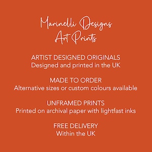 May include: Orange background with white text that reads "Marinelli Designs Art Prints". The text below reads "ARTIST DESIGNED ORIGINALS Designed and printed in the UK MADE TO ORDER Alternative sizes or custom colours available UNFRAMED PRINTS Printed on archival paper with lightfast inks FREE DELIVERY Within the UK"