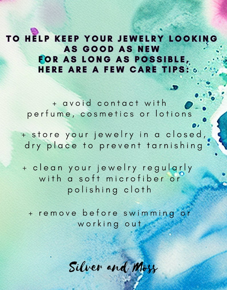 May include: A turquoise and blue watercolor background with white text outlining jewelry care tips. The text reads: "To help keep your jewelry looking as good as new for as long as possible, here are a few care tips: + avoid contact with perfume, cosmetics or lotions + store your jewelry in a closed, dry place to prevent tarnishing + clean your jewelry regularly with a soft microfiber or polishing cloth + remove before swimming or working out" The text "Silver and Moss" is at the bottom of the image.
