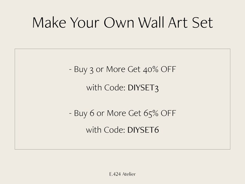 May include: Text on a white background that reads "Make Your Own Wall Art Set". Below the text is a white box with the following text: "Buy 3 or More Get 40% OFF with Code: DIYSET3" and "Buy 6 or More Get 65% OFF with Code: DIYSET6". The text "E.424 Atelier" is at the bottom of the image.