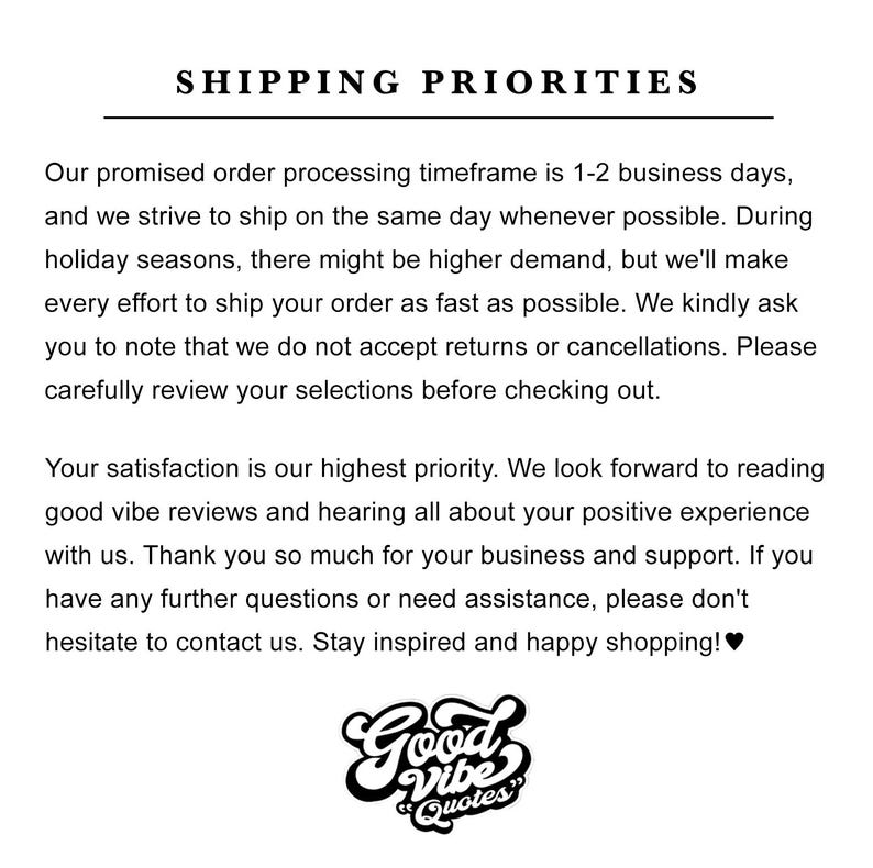 May include: A white informational graphic featuring black text titled SHIPPING PRIORITIES. The text outlines order processing timeframes, return policies, and customer satisfaction goals. At the bottom, a black logo reads Good Vibe Quotes.