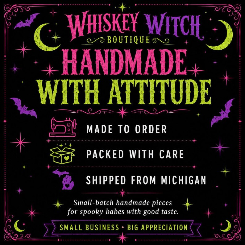 May include: A black graphic sign featuring the text Whiskey Witch Boutique, Handmade With Attitude, Made To Order, Packed With Care, Shipped From Michigan, Small-batch handmade pieces for spooky babes with good taste, Small Business Big Appreciation.