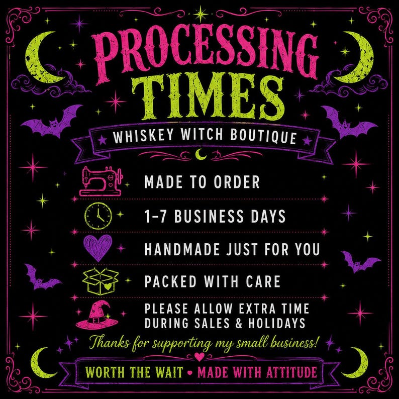 May include: A black informational sign with pink and lime green text and graphics. It reads: PROCESSING TIMES, WHISKEY WITCH BOUTIQUE, MADE TO ORDER, 1-7 BUSINESS DAYS, HANDMADE JUST FOR YOU, PACKED WITH CARE, PLEASE ALLOW EXTRA TIME DURING SALES & HOLIDAYS.