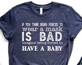 Pro Choice Feminism Shirt, If You Think Being Forced To Wear A Mask Is Bad Imagine Being Forced To Have A Baby, Women's Rights Shirts
