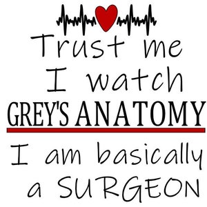 May include: A white graphic with the text "Trust me I watch Grey's Anatomy I am basically a SURGEON". The design includes a red heart and a heartbeat line above the text.