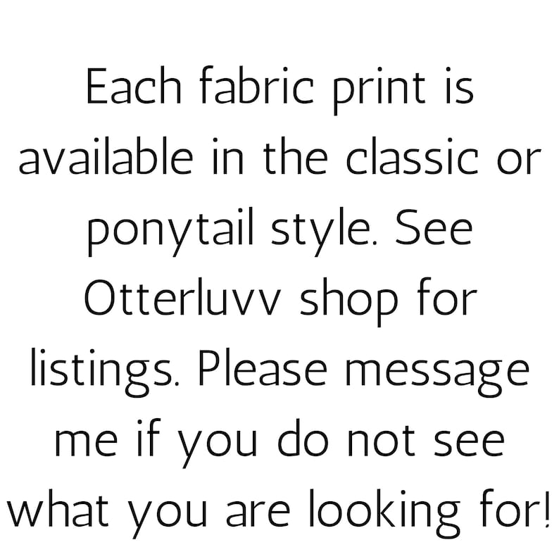 May include: Text on a white background reads: "Each fabric print is available in the classic or ponytail style. See Otterluvv shop for listings. Please message me if you do not see what you are looking for!"