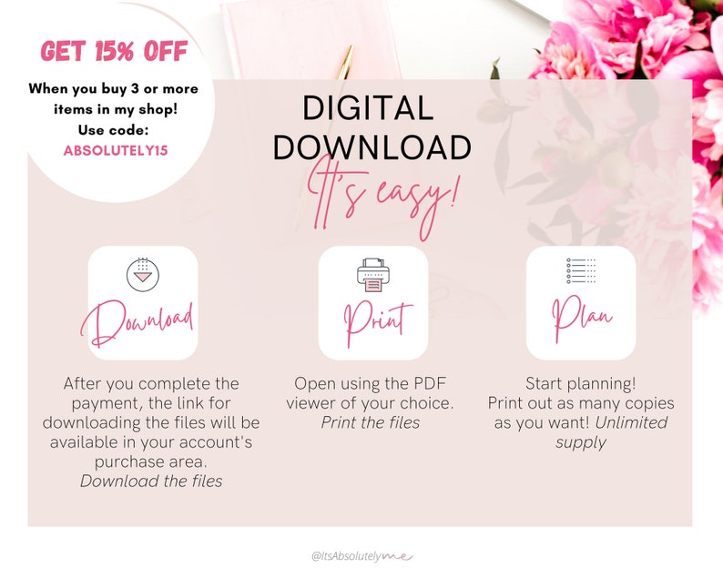 May include: A pink and white graphic with the text "DIGITAL DOWNLOAD It's easy!" and three icons. The first icon is a downward arrow with the text "Download" and the text "After you complete the payment, the link for downloading the files will be available in your account's purchase area. Download the files". The second icon is a printer with the text "Print" and the text "Open using the PDF viewer of your choice. Print the files". The third icon is a list with the text "Plan" and the text "Start planning! Print out as many copies as you want! Unlimited supply".