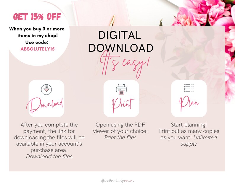 May include: A pink and white graphic with the text "GET 15% OFF" and "DIGITAL DOWNLOAD It's easy!"  Three icons with the text "Download", "Print", and "Plan" are shown with instructions for each. The text "@itsAbsolutelyme" is at the bottom of the graphic.