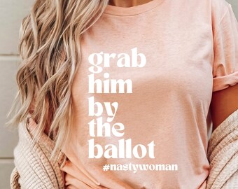 Grab Him By The Ballot Shirt | Funny 2024 Election | Nasty Woman | Feminist | Anti Trump | Biden | Democrat | Vote | Fuck the Patriarchy