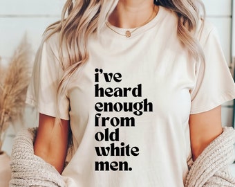I've Heard Enough From Old White Men T-Shirt | Feminist | Social Justice | Fuck the Patriarchy | Pro-Choice | Roe V Wade | 1973 | Abortion