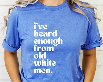 I've Heard Enough From Old White Men T-Shirt | Feminist | Protest | Vote | Fuck the Patriarchy | Nasty Woman | Woke | Trump Sucks | Election