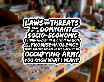 Può includere: Un adesivo con testo nero su sfondo bianco, che recita: "LAWS ARE THREATS MADE BY THE DOMINANT SOCIO-ECONOMIC ETHNIC GROUP IN A GIVEN NATION. IT'S JUST A PROMISE OF VIOLENCE THAT'S ENACTED AND POLICE ARE BASICALLY AN OCCUPYING ARMY YOU KNOW WHAT I MEAN?"