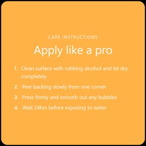 May include: An orange square with black borders displays white text. The text reads "CARE INSTRUCTIONS" above "Apply like a pro." Below are four numbered steps detailing the application process, including cleaning, peeling, pressing, and waiting 24 hours.