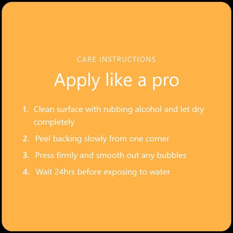 May include: An orange square with black borders displays white text. The text reads "CARE INSTRUCTIONS" above "Apply like a pro." Below are four numbered steps detailing the application process, including cleaning, peeling, pressing, and waiting 24 hours.