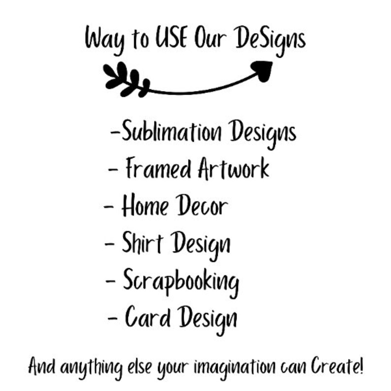 May include: Black and white text on a white background that reads "Way to USE Our DeSigns" with a small arrow pointing to the right. Below the text is a list of ways to use designs: Sublimation Designs, Framed Artwork, Home Decor, Shirt Design, Scrapbooking, Card Design. The text at the bottom reads "And anything else your imagination can Create!"
