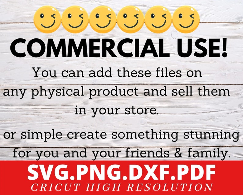 May include: A graphic with the text "COMMERCIAL USE!" and the text "You can add these files on any physical product and sell them in your store. or simple create something stunning for you and your friends & family. SVG.PNG.DXF.PDF CRICUT HIGH RESOLUTION". The graphic has five yellow smiley faces with winking eyes.