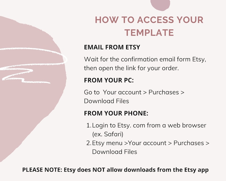 May include: A pink and white graphic with instructions on how to access your Etsy template. The text says "How to Access Your Template" and includes instructions for accessing your template from your email, computer, or phone. The text also states that Etsy does not allow downloads from the Etsy app.